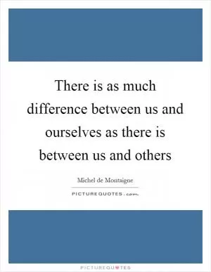There is as much difference between us and ourselves as there is between us and others Picture Quote #1