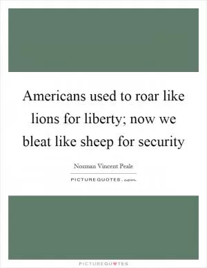 Americans used to roar like lions for liberty; now we bleat like sheep for security Picture Quote #1