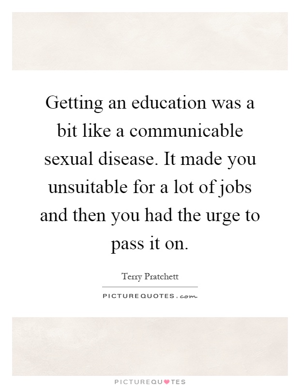 Getting an education was a bit like a communicable sexual disease. It made you unsuitable for a lot of jobs and then you had the urge to pass it on Picture Quote #1