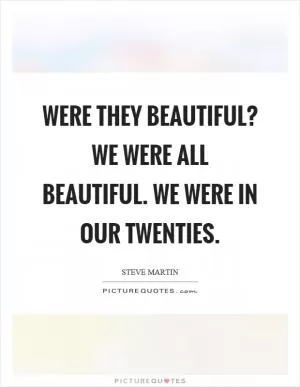 Were they beautiful? We were all beautiful. We were in our twenties Picture Quote #1