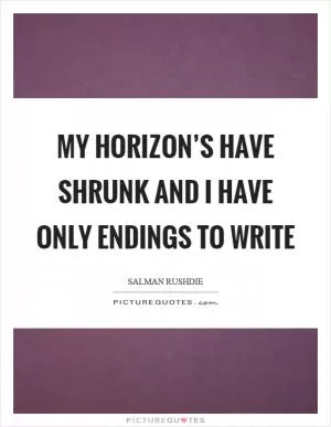 My horizon’s have shrunk and I have only endings to write Picture Quote #1