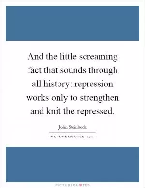 And the little screaming fact that sounds through all history: repression works only to strengthen and knit the repressed Picture Quote #1