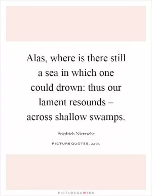 Alas, where is there still a sea in which one could drown: thus our lament resounds – across shallow swamps Picture Quote #1
