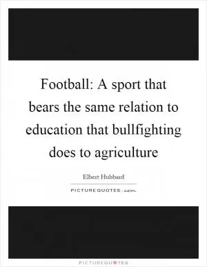Football: A sport that bears the same relation to education that bullfighting does to agriculture Picture Quote #1