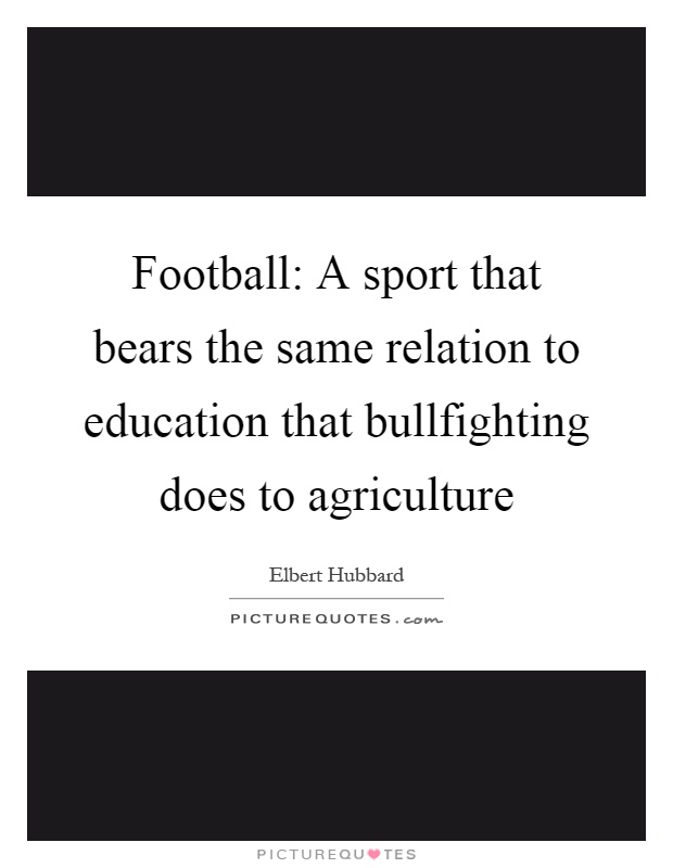 Football: A sport that bears the same relation to education that bullfighting does to agriculture Picture Quote #1
