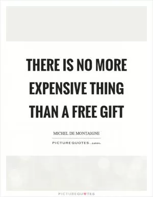 There is no more expensive thing than a free gift Picture Quote #1