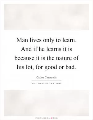 Man lives only to learn. And if he learns it is because it is the nature of his lot, for good or bad Picture Quote #1
