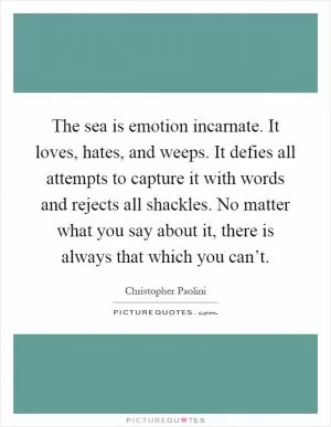 The sea is emotion incarnate. It loves, hates, and weeps. It defies all attempts to capture it with words and rejects all shackles. No matter what you say about it, there is always that which you can’t Picture Quote #1