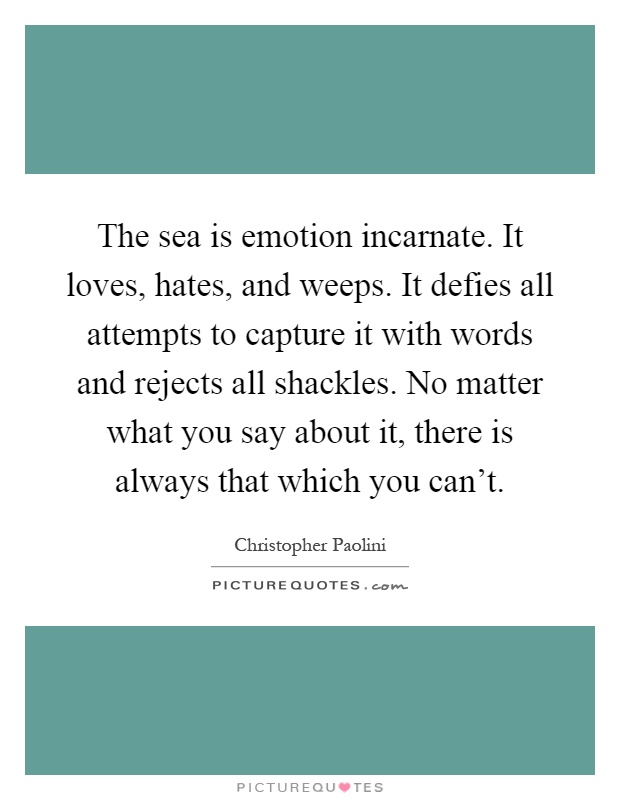 The sea is emotion incarnate. It loves, hates, and weeps. It defies all attempts to capture it with words and rejects all shackles. No matter what you say about it, there is always that which you can't Picture Quote #1