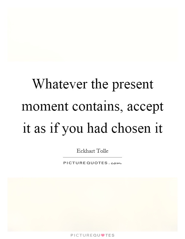 Whatever the present moment contains, accept it as if you had chosen it Picture Quote #1