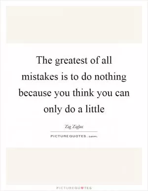 The greatest of all mistakes is to do nothing because you think you can only do a little Picture Quote #1