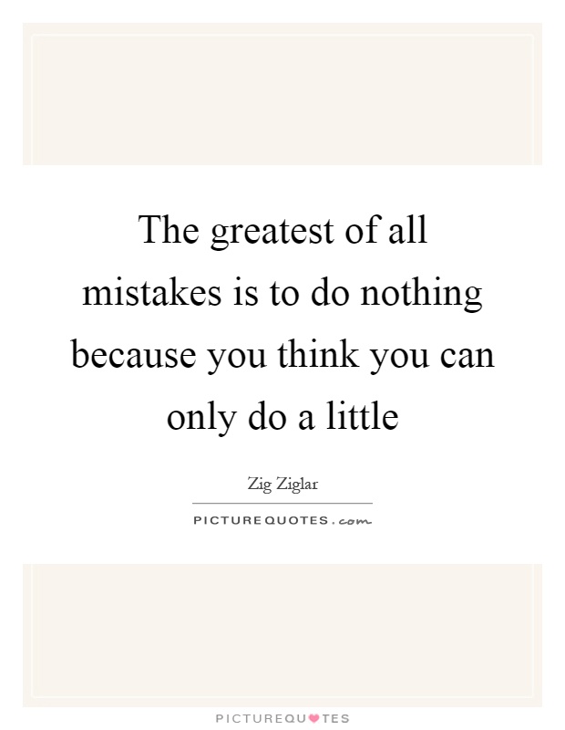 The greatest of all mistakes is to do nothing because you think you can only do a little Picture Quote #1