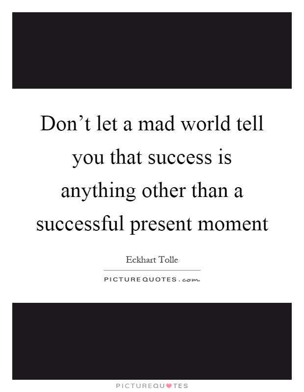 Don't let a mad world tell you that success is anything other than a successful present moment Picture Quote #1