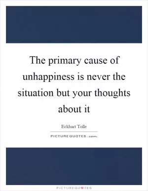 The primary cause of unhappiness is never the situation but your thoughts about it Picture Quote #1