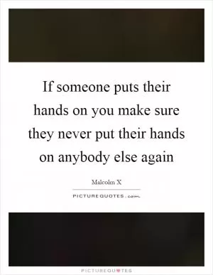 If someone puts their hands on you make sure they never put their hands on anybody else again Picture Quote #1