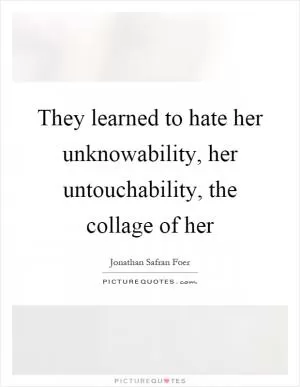 They learned to hate her unknowability, her untouchability, the collage of her Picture Quote #1