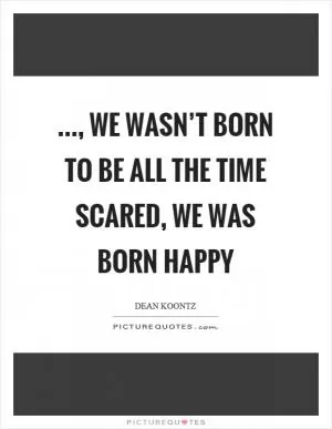 ..., we wasn’t born to be all the time scared, we was born happy Picture Quote #1