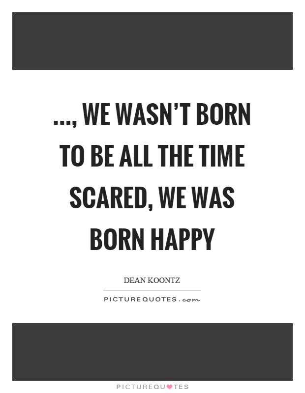 ..., we wasn't born to be all the time scared, we was born happy Picture Quote #1