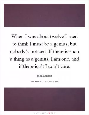 When I was about twelve I used to think I must be a genius, but nobody’s noticed. If there is such a thing as a genius, I am one, and if there isn’t I don’t care Picture Quote #1