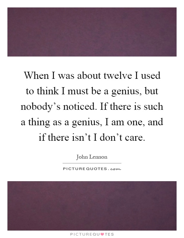 When I was about twelve I used to think I must be a genius, but nobody's noticed. If there is such a thing as a genius, I am one, and if there isn't I don't care Picture Quote #1