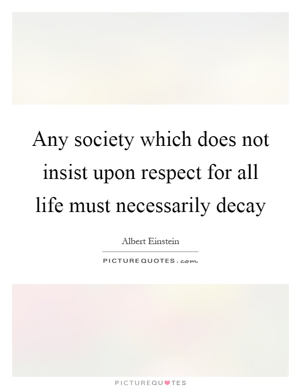 Any society which does not insist upon respect for all life must necessarily decay Picture Quote #1