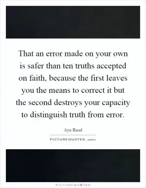 That an error made on your own is safer than ten truths accepted on faith, because the first leaves you the means to correct it but the second destroys your capacity to distinguish truth from error Picture Quote #1