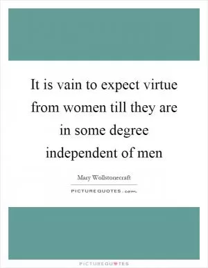 It is vain to expect virtue from women till they are in some degree independent of men Picture Quote #1