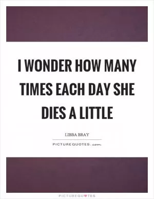 I wonder how many times each day she dies a little Picture Quote #1