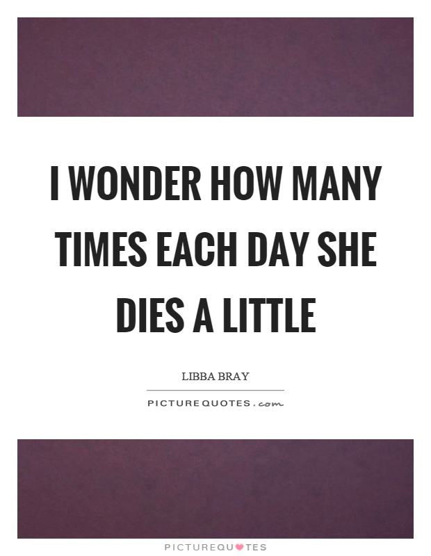 I wonder how many times each day she dies a little Picture Quote #1