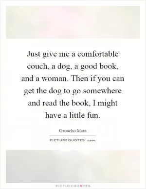 Just give me a comfortable couch, a dog, a good book, and a woman. Then if you can get the dog to go somewhere and read the book, I might have a little fun Picture Quote #1