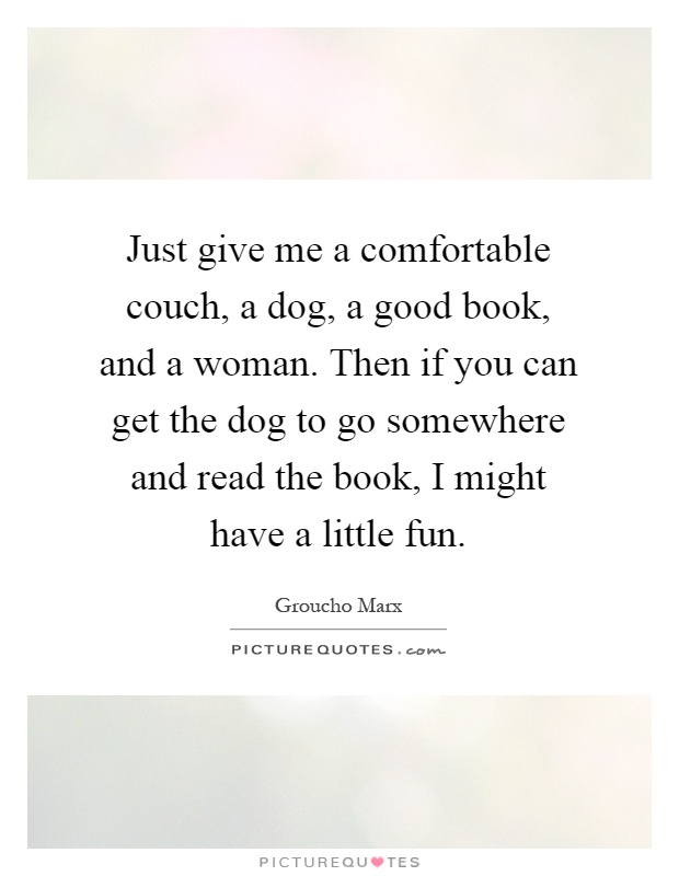 Just give me a comfortable couch, a dog, a good book, and a woman. Then if you can get the dog to go somewhere and read the book, I might have a little fun Picture Quote #1