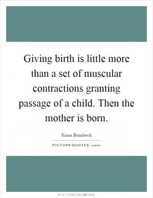 Giving birth is little more than a set of muscular contractions granting passage of a child. Then the mother is born Picture Quote #1