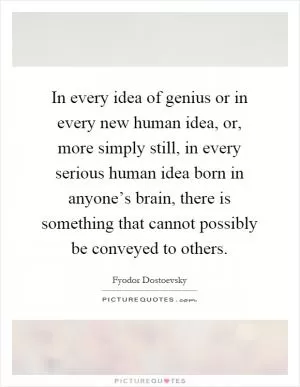 In every idea of genius or in every new human idea, or, more simply still, in every serious human idea born in anyone’s brain, there is something that cannot possibly be conveyed to others Picture Quote #1