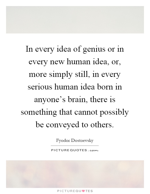 In every idea of genius or in every new human idea, or, more simply still, in every serious human idea born in anyone's brain, there is something that cannot possibly be conveyed to others Picture Quote #1
