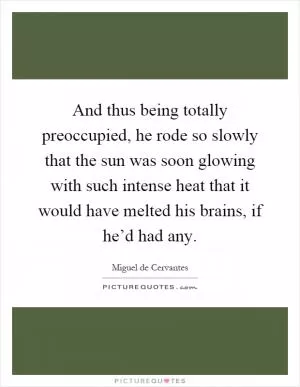 And thus being totally preoccupied, he rode so slowly that the sun was soon glowing with such intense heat that it would have melted his brains, if he’d had any Picture Quote #1
