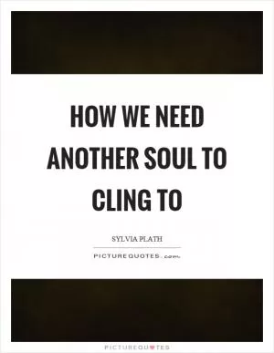 How we need another soul to cling to Picture Quote #1