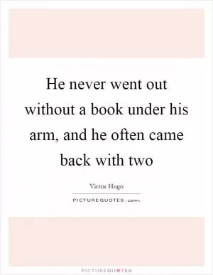 He never went out without a book under his arm, and he often came back with two Picture Quote #1