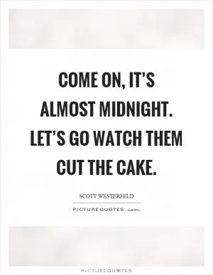 Come on, it’s almost midnight. Let’s go watch them cut the cake Picture Quote #1