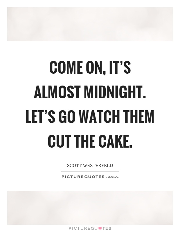 Come on, it's almost midnight. Let's go watch them cut the cake Picture Quote #1