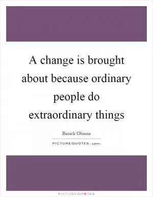 A change is brought about because ordinary people do extraordinary things Picture Quote #1