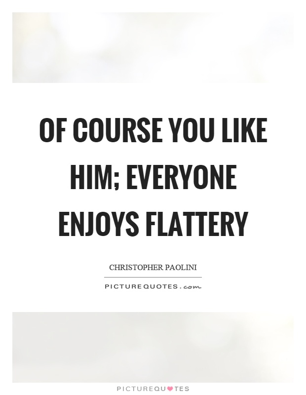 Of course you like him; everyone enjoys flattery Picture Quote #1