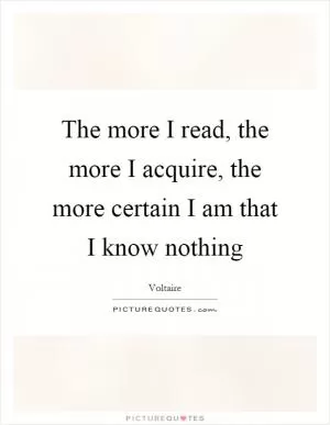 The more I read, the more I acquire, the more certain I am that I know nothing Picture Quote #1