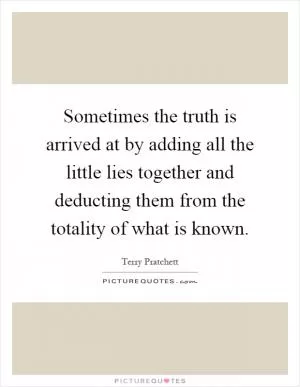 Sometimes the truth is arrived at by adding all the little lies together and deducting them from the totality of what is known Picture Quote #1