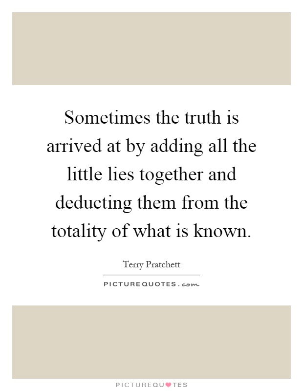 Sometimes the truth is arrived at by adding all the little lies together and deducting them from the totality of what is known Picture Quote #1