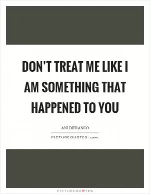 Don’t treat me like I am something that happened to you Picture Quote #1