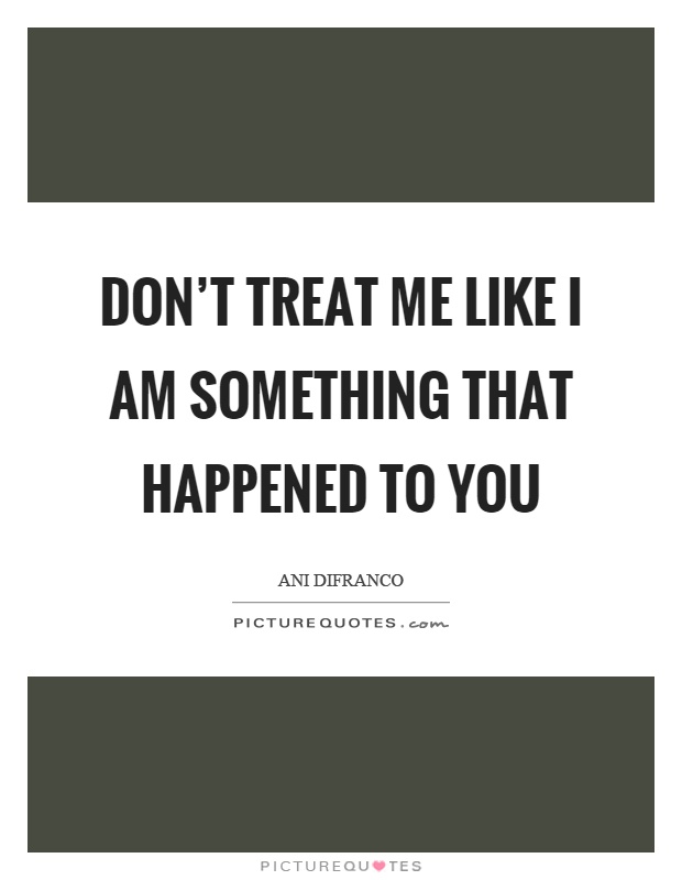 Don't treat me like I am something that happened to you Picture Quote #1