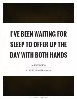I’ve been waiting for sleep to offer up the day with both hands Picture Quote #1