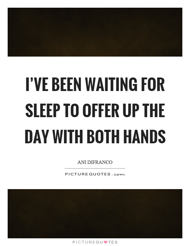 I've been waiting for sleep to offer up the day with both hands Picture Quote #1