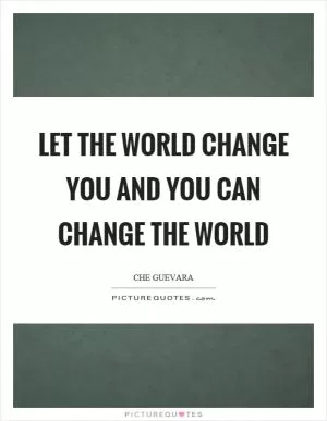 Let the world change you and you can change the world Picture Quote #1