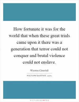 How fortunate it was for the world that when these great trials came upon it there was a generation that terror could not conquer and brutal violence could not enslave Picture Quote #1